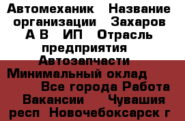 Автомеханик › Название организации ­ Захаров А.В., ИП › Отрасль предприятия ­ Автозапчасти › Минимальный оклад ­ 120 000 - Все города Работа » Вакансии   . Чувашия респ.,Новочебоксарск г.